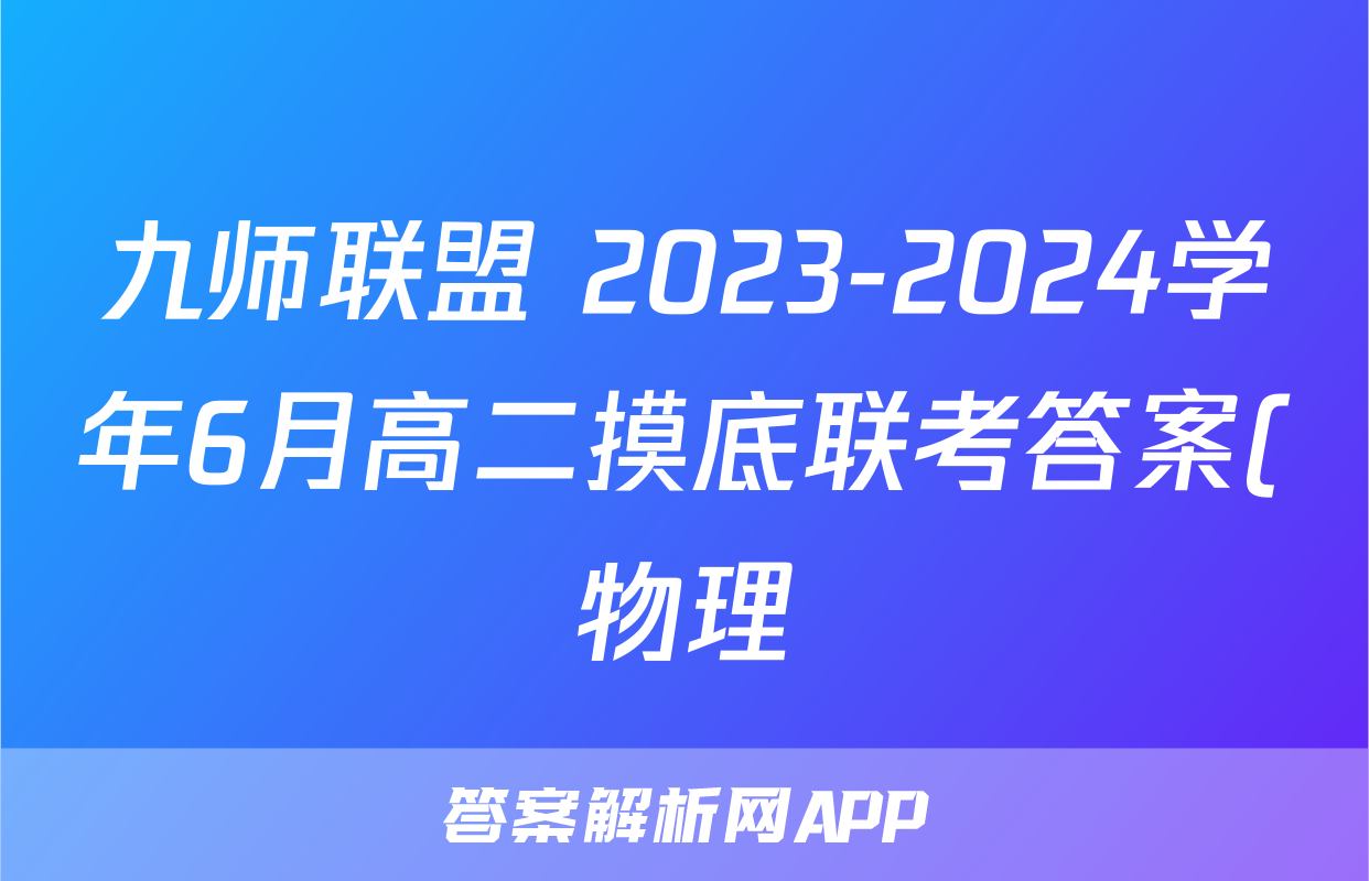 九师联盟 2023-2024学年6月高二摸底联考答案(物理)